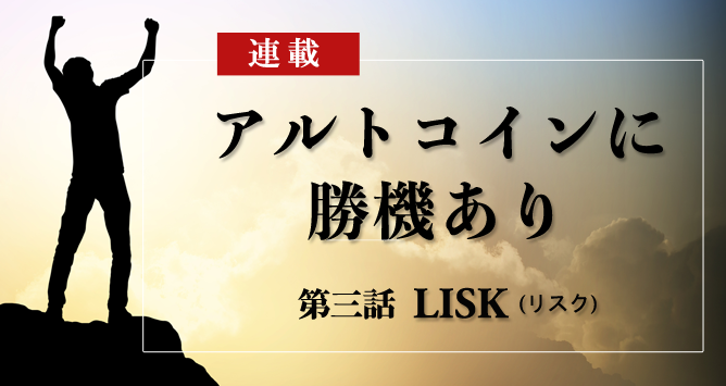 連載三話 LISK（リスク）｜特集：アルトコインに勝機あり